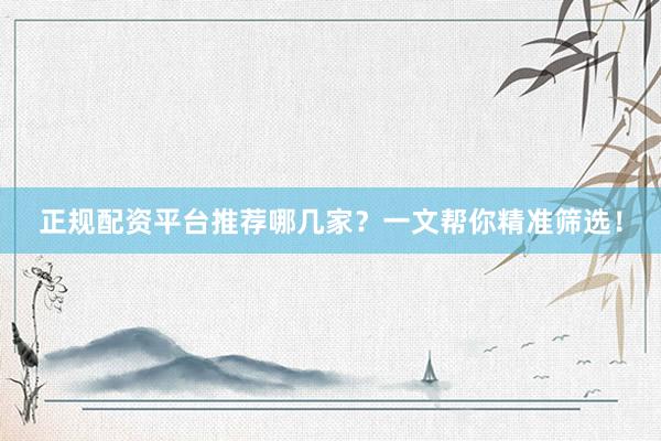 正规配资平台推荐哪几家？一文帮你精准筛选！
