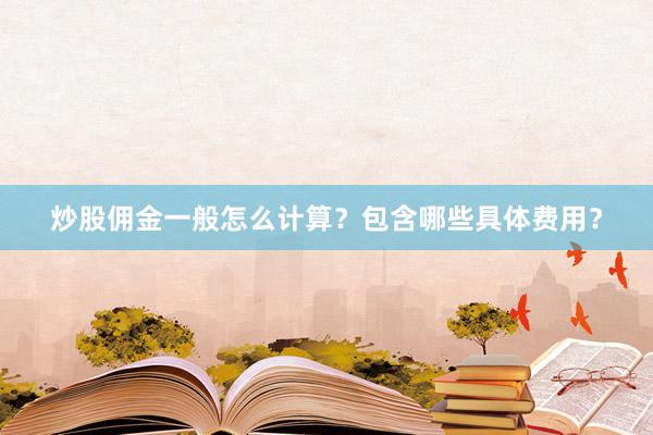 炒股佣金一般怎么计算？包含哪些具体费用？