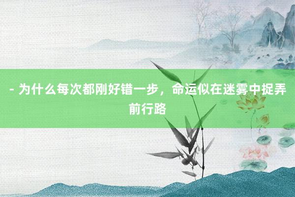 - 为什么每次都刚好错一步，命运似在迷雾中捉弄前行路