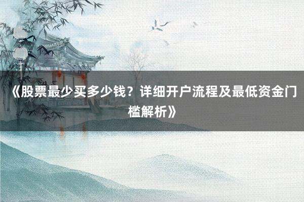 《股票最少买多少钱？详细开户流程及最低资金门槛解析》