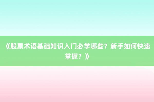 《股票术语基础知识入门必学哪些?新手如何快速掌握?》