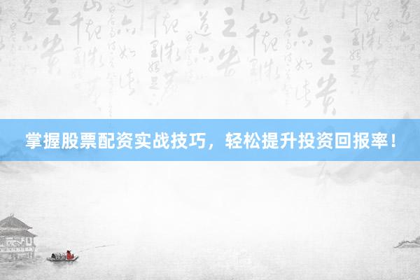 掌握股票配资实战技巧，轻松提升投资回报率！