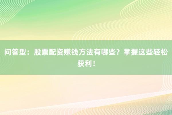 问答型：股票配资赚钱方法有哪些？掌握这些轻松获利！