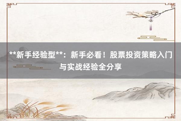 **新手经验型**:新手必看!股票投资策略入门与实战经验全分享