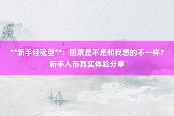 **新手经验型**：股票是不是和我想的不一样？新手入市真实体验分享