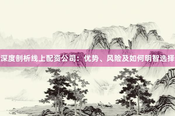 深度剖析线上配资公司：优势、风险及如何明智选择