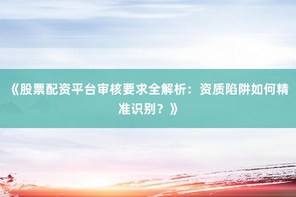 《股票配资平台审核要求全解析：资质陷阱如何精准识别？》