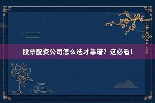 股票配资公司怎么选才靠谱?这必看!