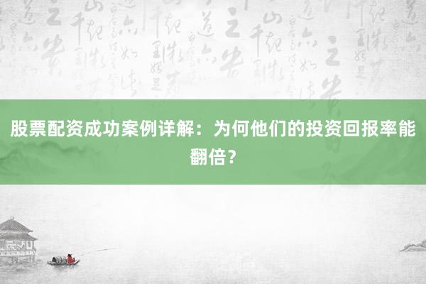 股票配资成功案例详解：为何他们的投资回报率能翻倍？