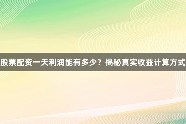 股票配资一天利润能有多少？揭秘真实收益计算方式