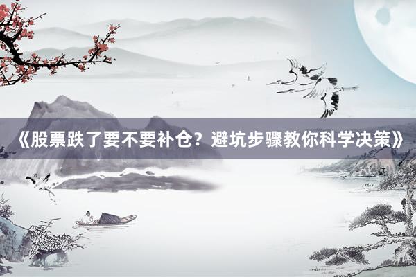 《股票跌了要不要补仓？避坑步骤教你科学决策》