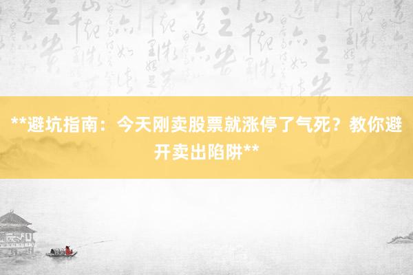 **避坑指南:今天刚卖股票就涨停了气死?教你避开卖出陷阱**