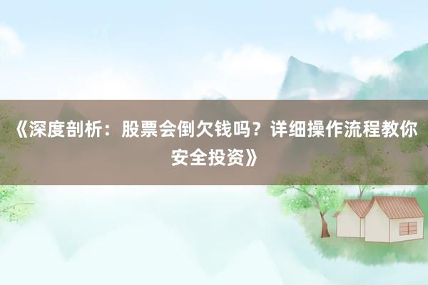 《深度剖析:股票会倒欠钱吗?详细操作流程教你安全投资》