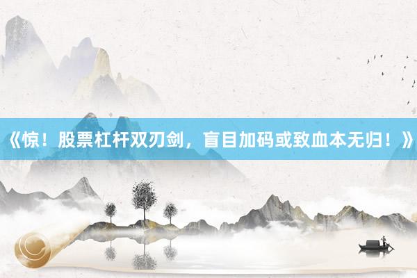 《惊!股票杠杆双刃剑,盲目加码或致血本无归!》