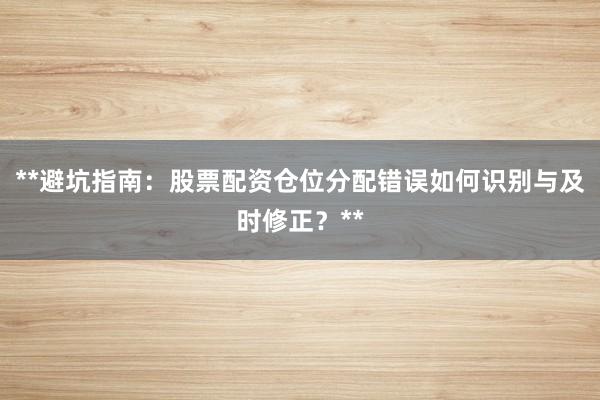 **避坑指南：股票配资仓位分配错误如何识别与及时修正？**