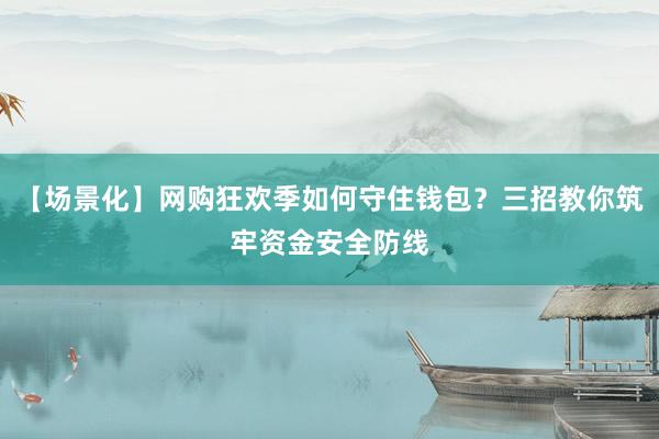 【场景化】网购狂欢季如何守住钱包？三招教你筑牢资金安全防线