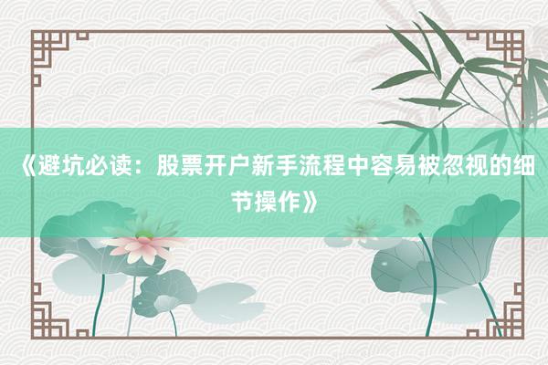 《避坑必读：股票开户新手流程中容易被忽视的细节操作》