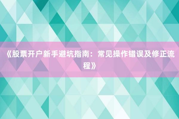 《股票开户新手避坑指南：常见操作错误及修正流程》