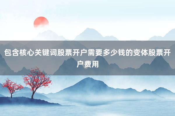 包含核心关键词股票开户需要多少钱的变体股票开户费用