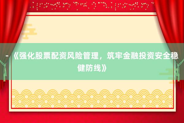- 《强化股票配资风险管理，筑牢金融投资安全稳健防线》