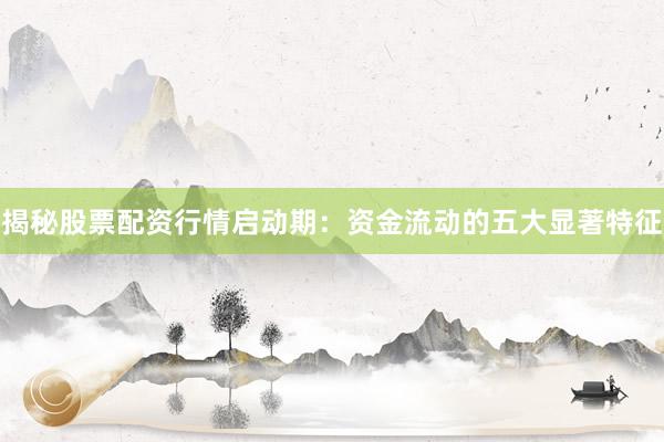 揭秘股票配资行情启动期：资金流动的五大显著特征