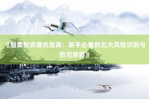 《股票配资避坑指南：新手必看的五大风险识别与防范策略》