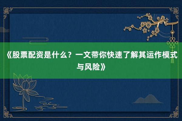 《股票配资是什么？一文带你快速了解其运作模式与风险》
