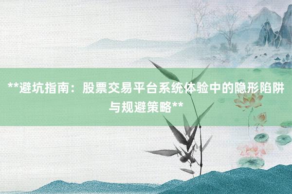 **避坑指南:股票交易平台系统体验中的隐形陷阱与规避策略**