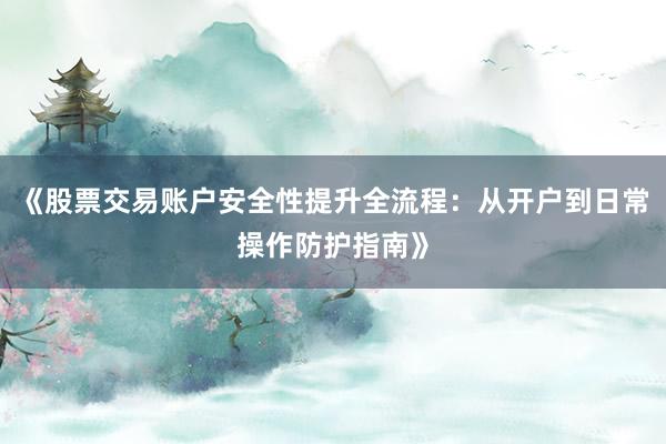 《股票交易账户安全性提升全流程：从开户到日常操作防护指南》
