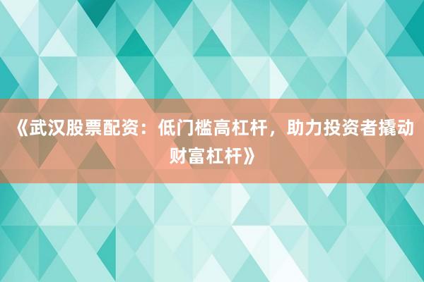 《武汉股票配资：低门槛高杠杆，助力投资者撬动财富杠杆》