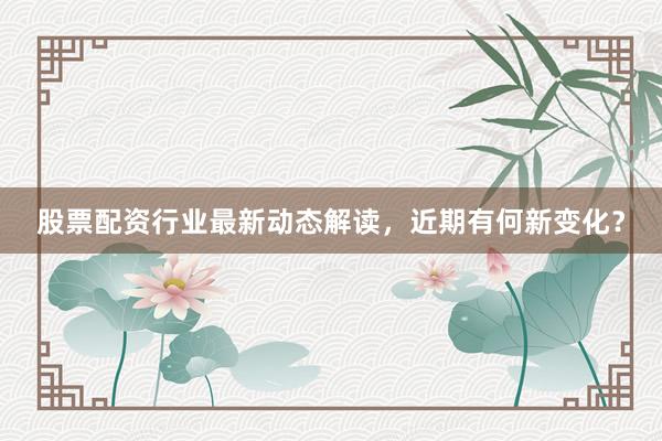 股票配资行业最新动态解读，近期有何新变化？