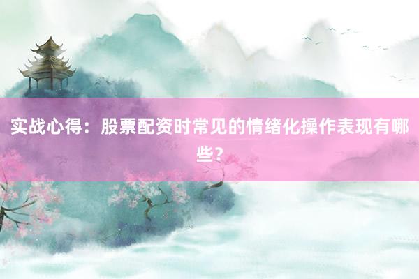 实战心得：股票配资时常见的情绪化操作表现有哪些？