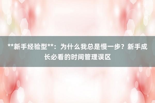 **新手经验型**：为什么我总是慢一步？新手成长必看的时间管理误区