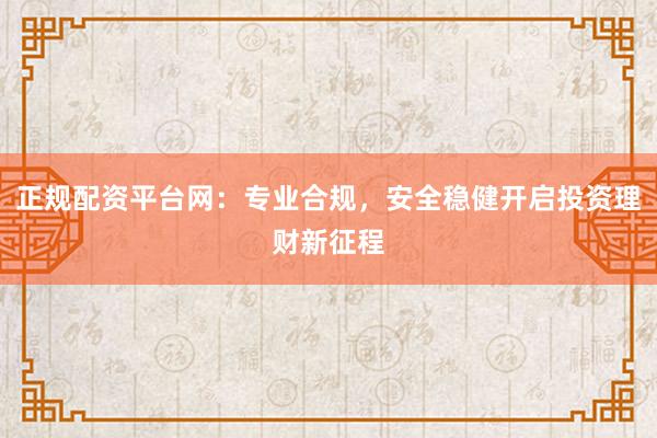 正规配资平台网：专业合规，安全稳健开启投资理财新征程