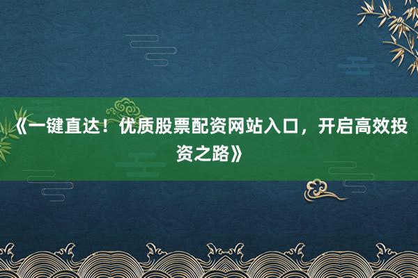 《一键直达！优质股票配资网站入口，开启高效投资之路》
