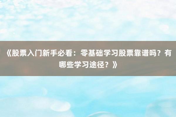 《股票入门新手必看:零基础学习股票靠谱吗?有哪些学习途径?》