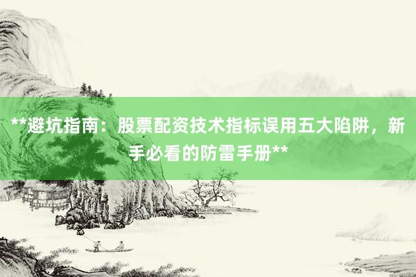 **避坑指南：股票配资技术指标误用五大陷阱，新手必看的防雷手册**