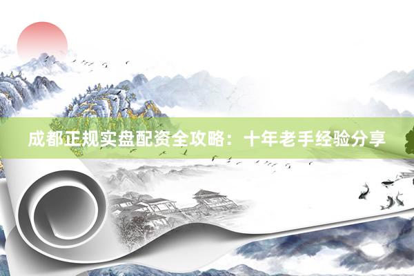 成都正规实盘配资全攻略:十年老手经验分享