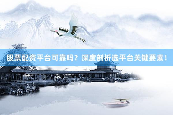 股票配资平台可靠吗？深度剖析选平台关键要素！