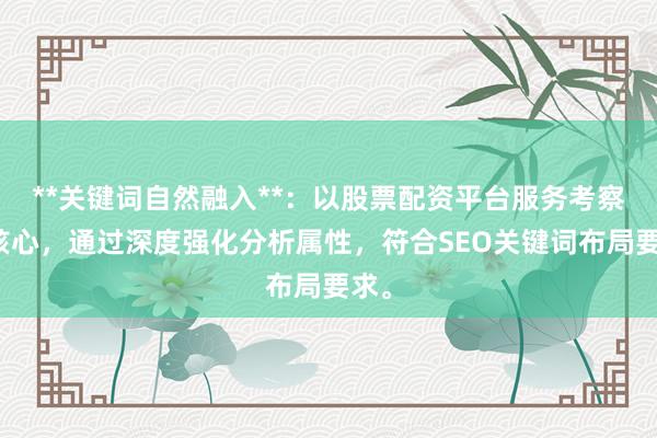 **关键词自然融入**：以股票配资平台服务考察为核心，通过深度强化分析属性，符合SEO关键词布局要求。