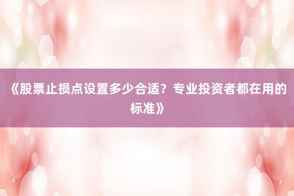 《股票止损点设置多少合适？专业投资者都在用的标准》