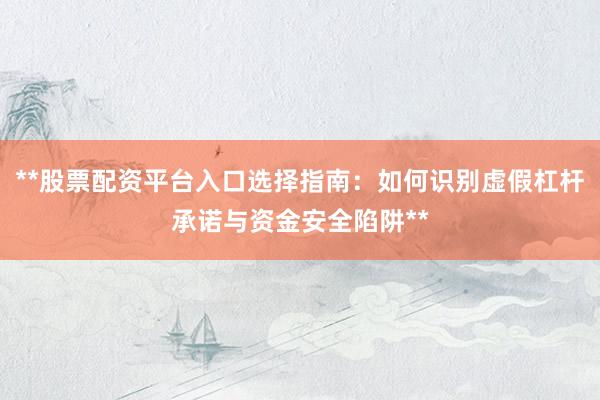 **股票配资平台入口选择指南：如何识别虚假杠杆承诺与资金安全陷阱**