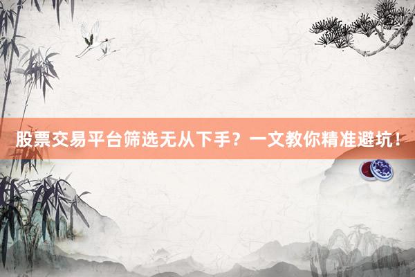 股票交易平台筛选无从下手？一文教你精准避坑！