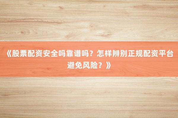 《股票配资安全吗靠谱吗？怎样辨别正规配资平台避免风险？》