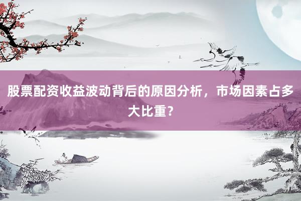 股票配资收益波动背后的原因分析,市场因素占多大比重?