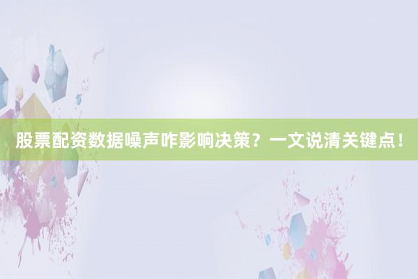 股票配资数据噪声咋影响决策？一文说清关键点！