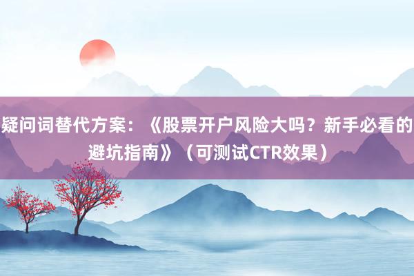 疑问词替代方案：《股票开户风险大吗？新手必看的避坑指南》（可测试CTR效果）