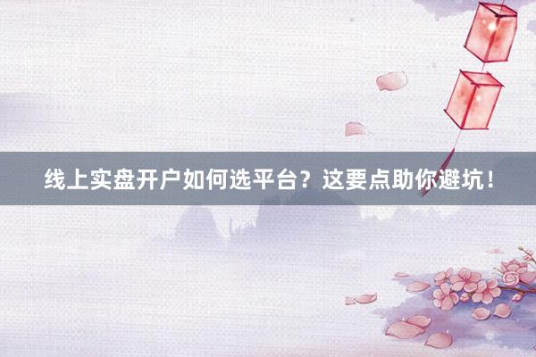 线上实盘开户如何选平台？这要点助你避坑！