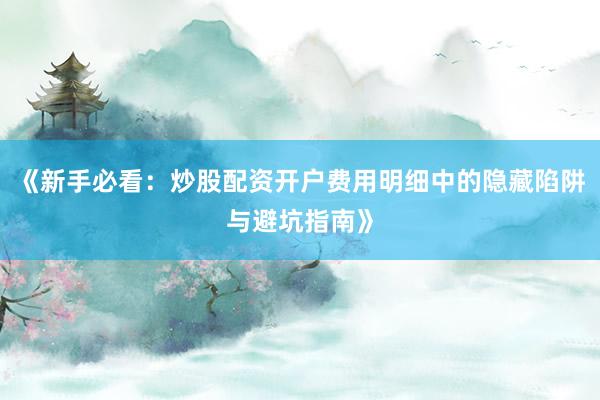 《新手必看：炒股配资开户费用明细中的隐藏陷阱与避坑指南》