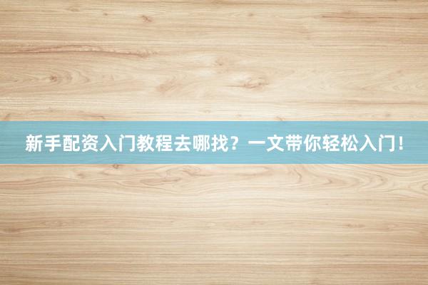 新手配资入门教程去哪找？一文带你轻松入门！